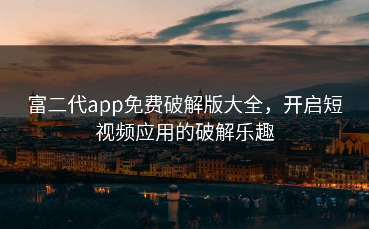 富二代app免费破解版大全，开启短视频应用的破解乐趣