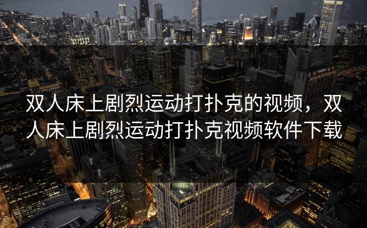 双人床上剧烈运动打扑克的视频，双人床上剧烈运动打扑克视频软件下载