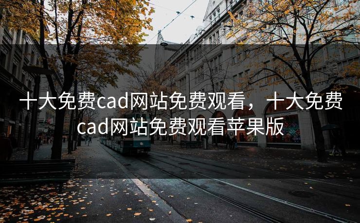 十大免费cad网站免费观看，十大免费cad网站免费观看苹果版