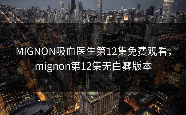 MIGNON吸血医生第12集免费观看,mignon第12集无白雾版本 MIGNON吸血医生第12集免费观看,mignon第12集无白雾版本