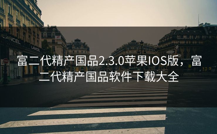 富二代精产国品2.3.0苹果IOS版，富二代精产国品软件下载大全
