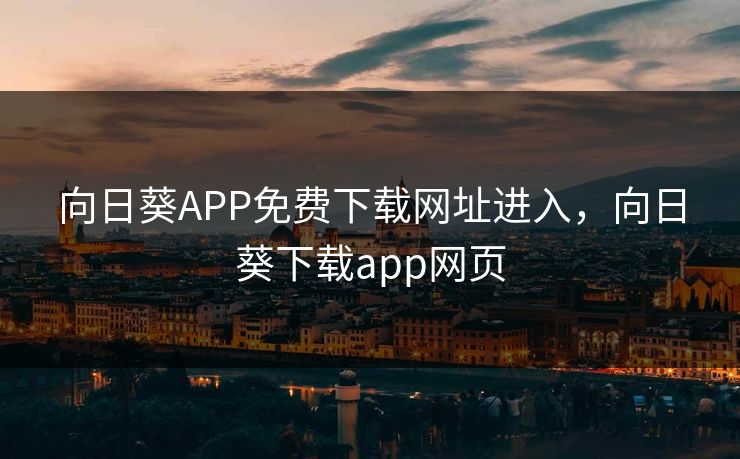 向日葵APP免费下载网址进入,向日葵下载app网页 向日葵APP免费下载网址进入,向日葵下载app网页