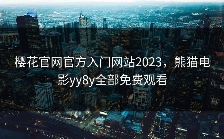 樱花官网官方入门网站2023，熊猫电影yy8y全部免费观看