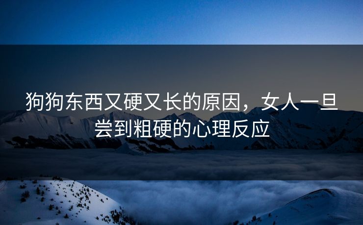 狗狗东西又硬又长的原因，女人一旦尝到粗硬的心理反应