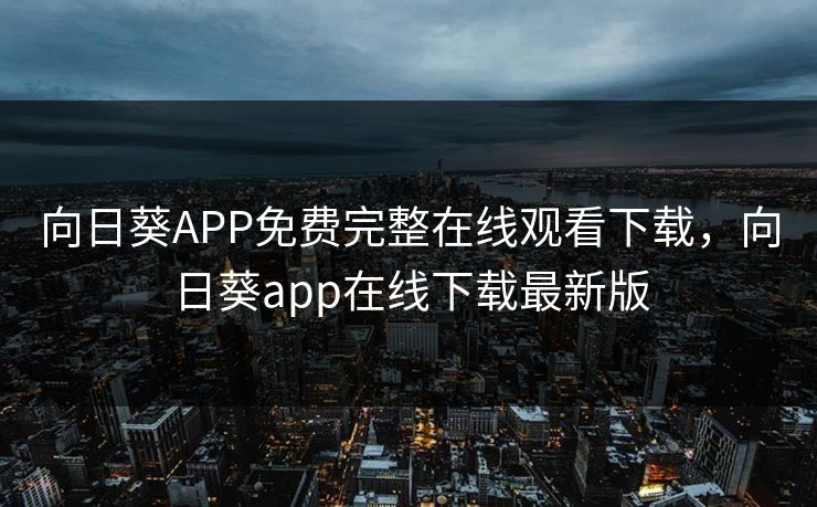 向日葵APP免费完整在线观看下载，向日葵app在线下载最新版