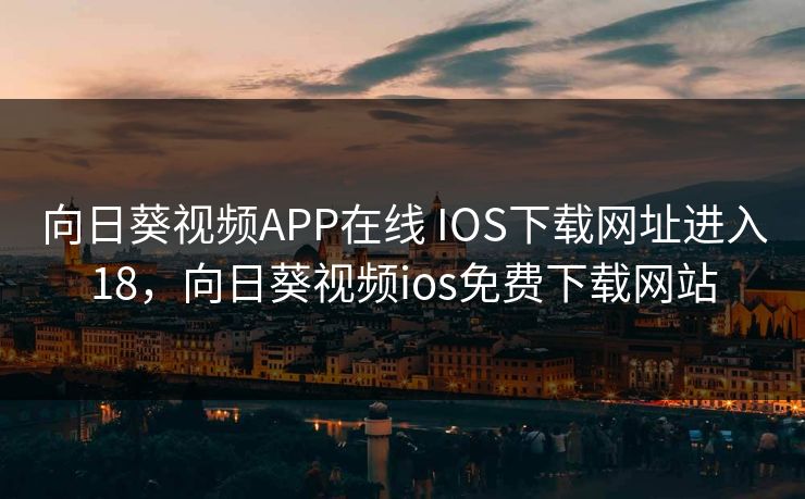 向日葵视频APP在线 IOS下载网址进入18，向日葵视频ios免费下载网站