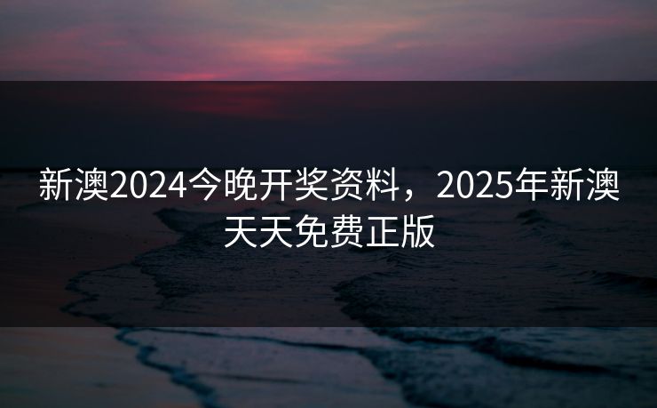 新澳2024今晚开奖资料,2025年新澳天天免费正版 新澳2024今晚开奖资料,2025年新澳天天免费正版