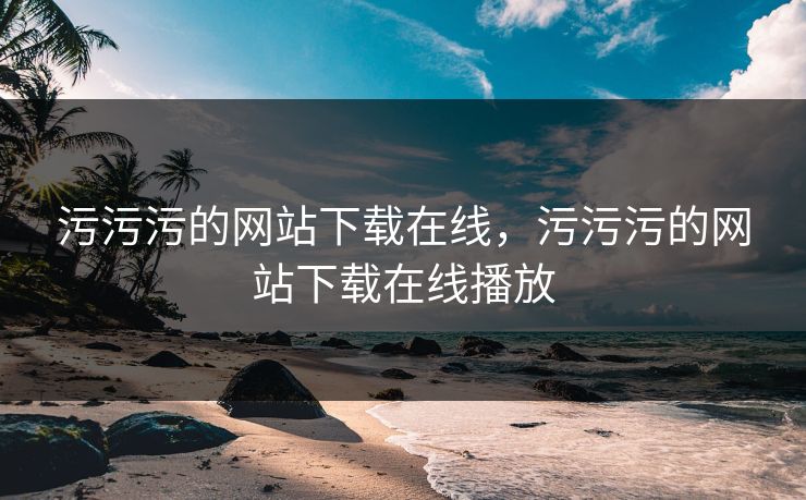 污污污的网站下载在线，污污污的网站下载在线播放