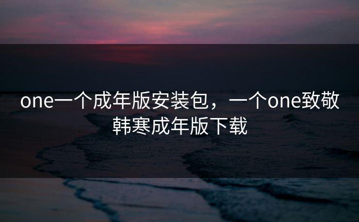 one一个成年版安装包,一个one致敬韩寒成年版下载 one一个成年版安装包,一个one致敬韩寒成年版下载