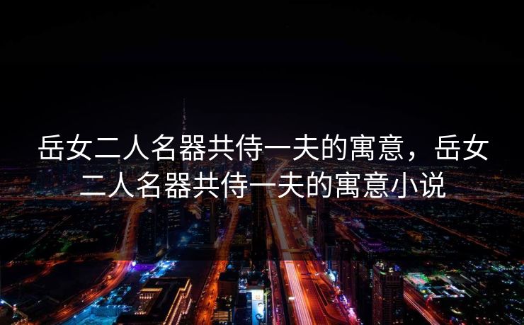 岳女二人名器共侍一夫的寓意，岳女二人名器共侍一夫的寓意小说