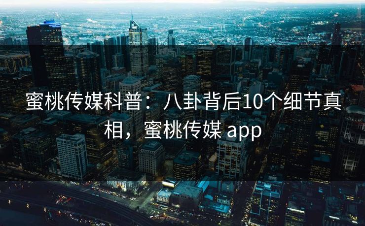 蜜桃传媒科普：八卦背后10个细节真相，蜜桃传媒 app