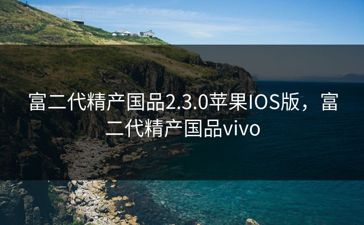 富二代精产国品2.3.0苹果IOS版，富二代精产国品vivo