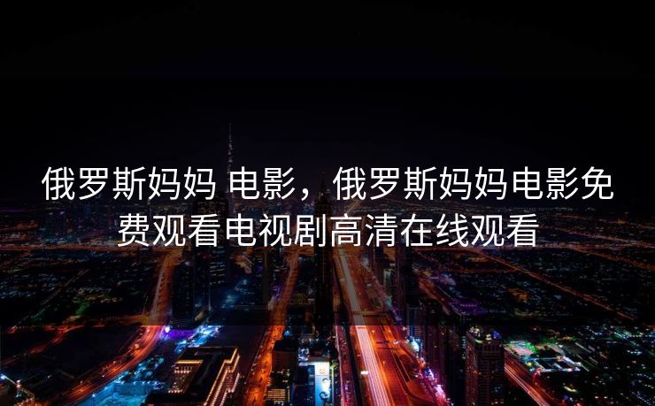 俄罗斯妈妈 电影，俄罗斯妈妈电影免费观看电视剧高清在线观看