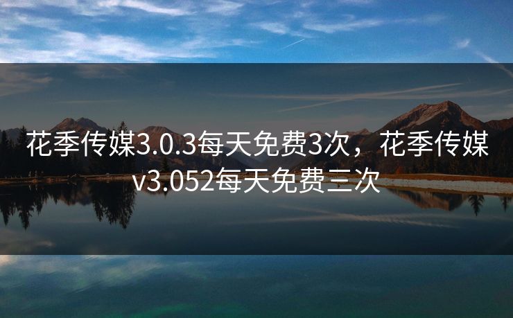 花季传媒3.0.3每天免费3次，花季传媒v3.052每天免费三次