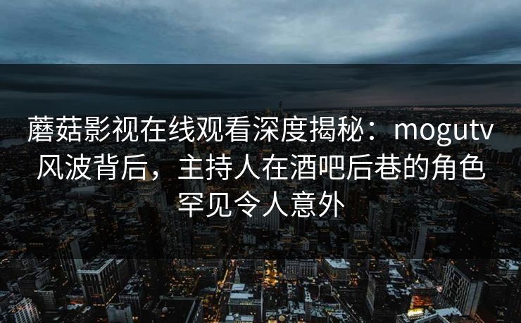 蘑菇影视在线观看深度揭秘:mogutv风波背后,主持人在酒吧后巷的角色罕见令人意外 蘑菇影视在线观看深度揭秘:mogutv风波背后,主持人在酒吧后巷的角色罕见令人意外
