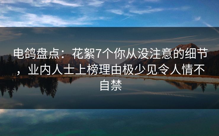 电鸽盘点：花絮7个你从没注意的细节，业内人士上榜理由极少见令人情不自禁