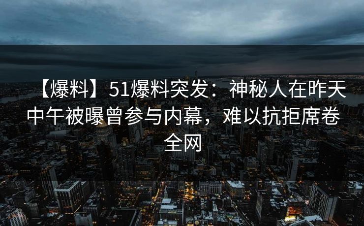 【爆料】51爆料突发：神秘人在昨天中午被曝曾参与内幕，难以抗拒席卷全网