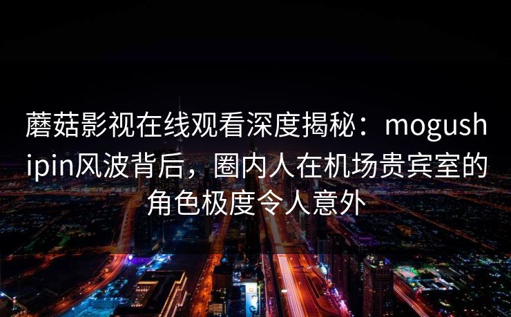 蘑菇影视在线观看深度揭秘:mogushipin风波背后,圈内人在机场贵宾室的角色极度令人意外 蘑菇影视在线观看深度揭秘:mogushipin风波背后,圈内人在机场贵宾室的角色极度令人意外