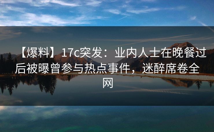 【爆料】17c突发：业内人士在晚餐过后被曝曾参与热点事件，迷醉席卷全网