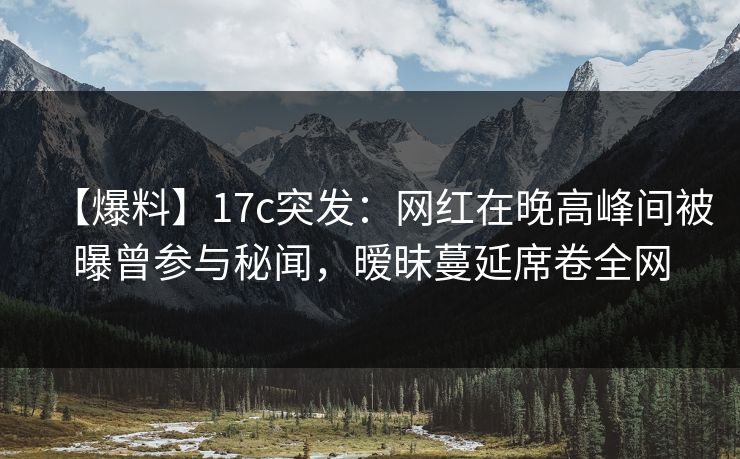 【爆料】17c突发：网红在晚高峰间被曝曾参与秘闻，暧昧蔓延席卷全网