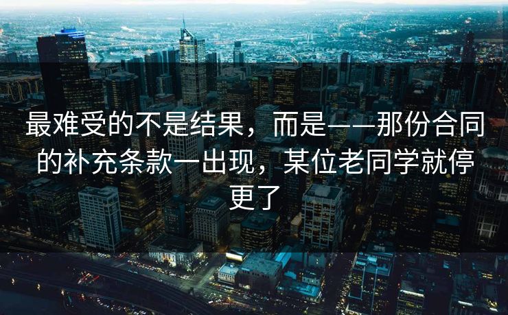 最难受的不是结果,而是——那份合同的补充条款一出现,某位老同学就停更了 最难受的不是结果,而是——那份合同的补充条款一出现,某位老同学就停更了