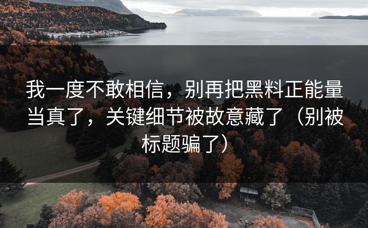 我一度不敢相信，别再把黑料正能量当真了，关键细节被故意藏了（别被标题骗了）