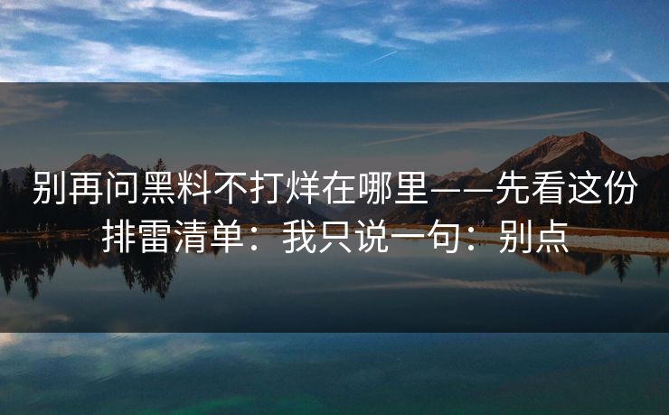 别再问黑料不打烊在哪里——先看这份排雷清单：我只说一句：别点