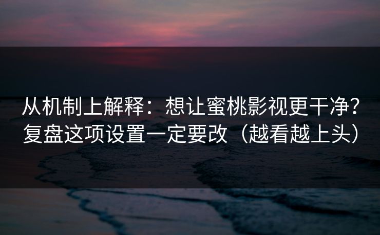 从机制上解释:想让蜜桃影视更干净?复盘这项设置一定要改(越看越上头) 从机制上解释:想让蜜桃影视更干净?复盘这项设置一定要改(越看越上头)