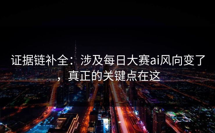 证据链补全：涉及每日大赛ai风向变了，真正的关键点在这