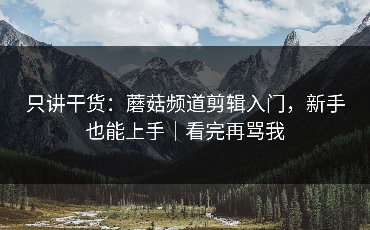 只讲干货:蘑菇频道剪辑入门,新手也能上手|看完再骂我 只讲干货:蘑菇频道剪辑入门,新手也能上手|看完再骂我