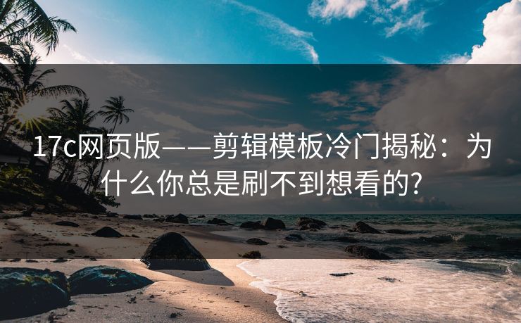 17c网页版——剪辑模板冷门揭秘：为什么你总是刷不到想看的?