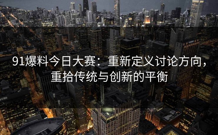 91爆料今日大赛：重新定义讨论方向，重拾传统与创新的平衡