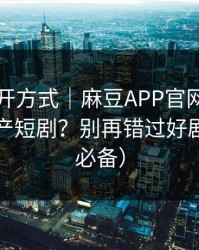 正确打开方式｜麻豆APP官网｜怎么筛选国产短剧？别再错过好剧（追剧必备）