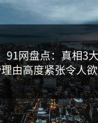 【速报】91网盘点：真相3大误区，网红上榜理由高度紧张令人欲望升腾