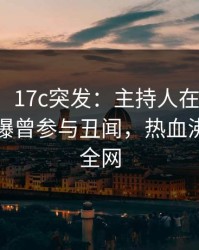 【爆料】17c突发：主持人在今晨早些时候被曝曾参与丑闻，热血沸腾席卷全网