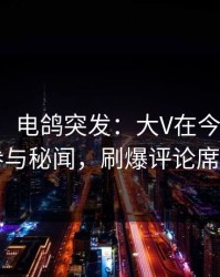【爆料】电鸽突发：大V在今早时分被曝曾参与秘闻，刷爆评论席卷全网