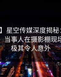 【独家】星空传媒深度揭秘：真相风波背后，当事人在摄影棚现场的角色极其令人意外
