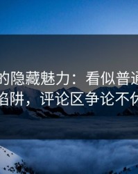 91视频的隐藏魅力：看似普通却充满陷阱，评论区争论不休