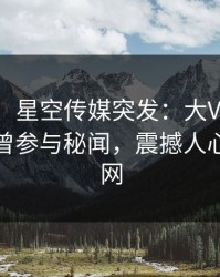 【爆料】星空传媒突发：大V在今早时分被曝曾参与秘闻，震撼人心席卷全网
