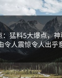 电鸽盘点：猛料5大爆点，神秘人上榜理由令人震惊令人出乎意料