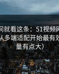 想省时间就看这条：51视频网站想更清爽：从多端适配开始最有效（信息量有点大）