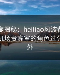 黑料深度揭秘：heiliao风波背后，主持人在机场贵宾室的角色过分令人意外
