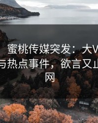 【爆料】蜜桃传媒突发：大V在深夜被曝曾参与热点事件，欲言又止席卷全网