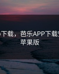 芭乐app下载，芭乐APP下载安装免费苹果版