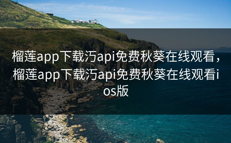 榴莲app下载汅api免费秋葵在线观看,榴莲app下载汅api免费秋葵在线观看ios版 榴莲app下载汅api免费秋葵在线观看,榴莲app下载汅api免费秋葵在线观看ios版