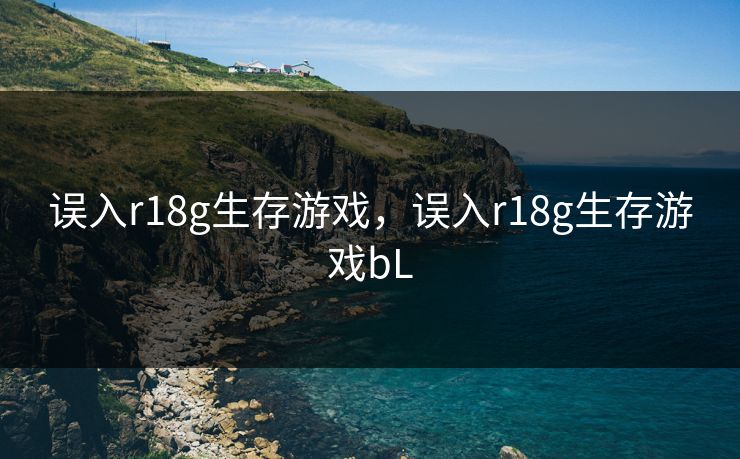 误入r18g生存游戏,误入r18g生存游戏bL 误入r18g生存游戏,误入r18g生存游戏bL