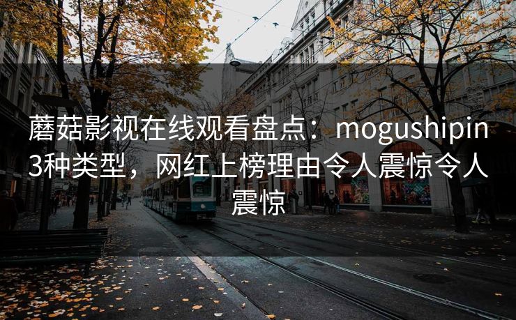 蘑菇影视在线观看盘点:mogushipin3种类型,网红上榜理由令人震惊令人震惊 蘑菇影视在线观看盘点:mogushipin3种类型,网红上榜理由令人震惊令人震惊