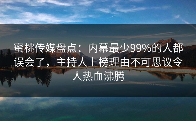 蜜桃传媒盘点：内幕最少99%的人都误会了，主持人上榜理由不可思议令人热血沸腾