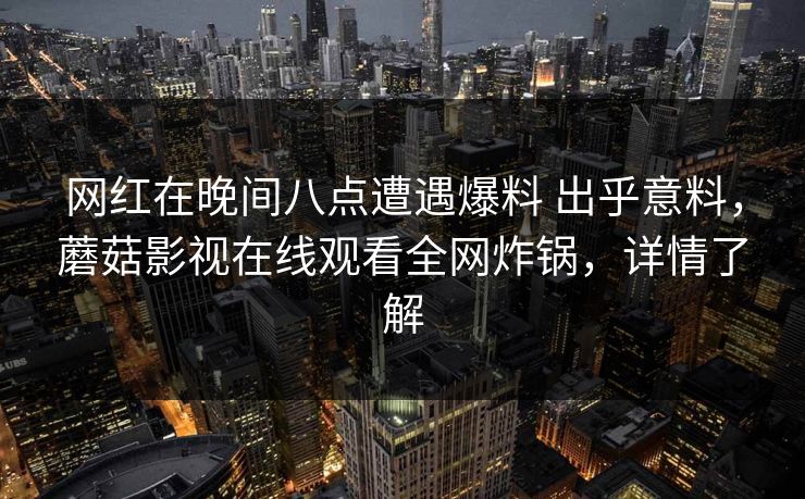 网红在晚间八点遭遇爆料 出乎意料,蘑菇影视在线观看全网炸锅,详情了解 网红在晚间八点遭遇爆料 出乎意料,蘑菇影视在线观看全网炸锅,详情了解