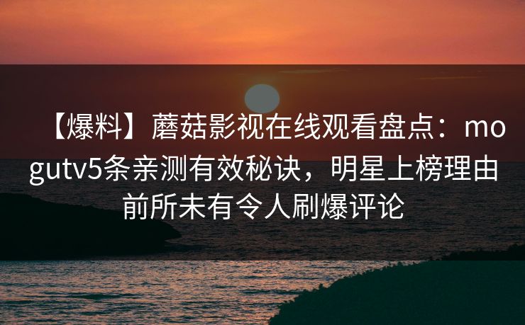 【爆料】蘑菇影视在线观看盘点：mogutv5条亲测有效秘诀，明星上榜理由前所未有令人刷爆评论